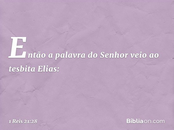 Então a palavra do Senhor veio ao tesbita Elias: -- 1 Reis 21:28