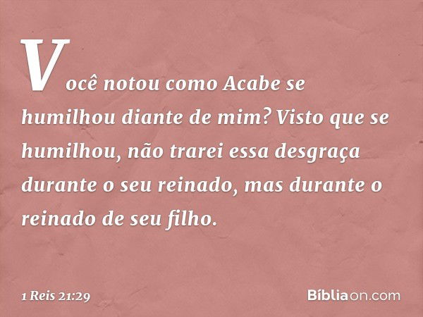 "Você notou como Acabe se humilhou diante de mim? Visto que se humilhou, não trarei essa desgraça durante o seu reinado, mas durante o reinado de seu filho". --