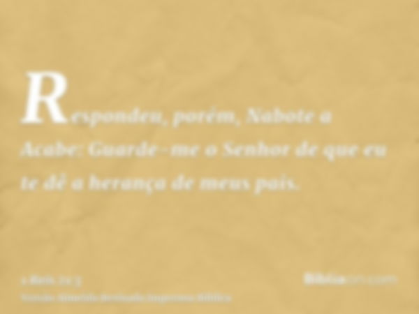 Respondeu, porém, Nabote a Acabe: Guarde-me o Senhor de que eu te dê a herança de meus pais.