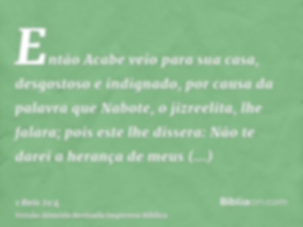 Então Acabe veio para sua casa, desgostoso e indignado, por causa da palavra que Nabote, o jizreelita, lhe falara; pois este lhe dissera: Não te darei a herança