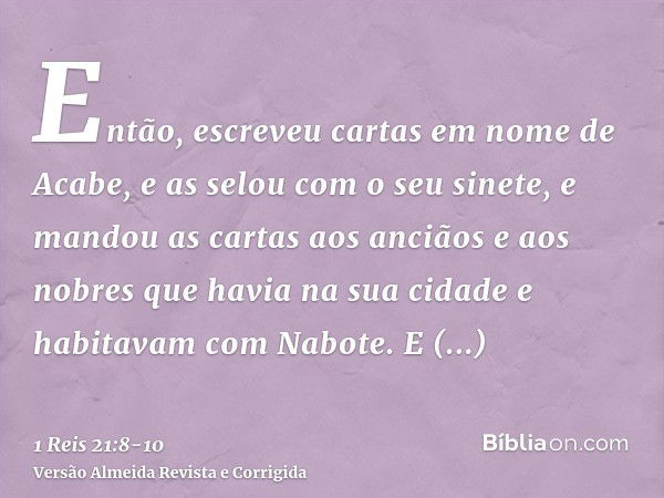 Então, escreveu cartas em nome de Acabe, e as selou com o seu sinete, e mandou as cartas aos anciãos e aos nobres que havia na sua cidade e habitavam com Nabote