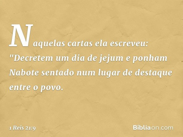 Naquelas cartas ela escreveu:
"Decretem um dia de jejum e ponham Nabote sentado num lugar de destaque entre o povo. -- 1 Reis 21:9