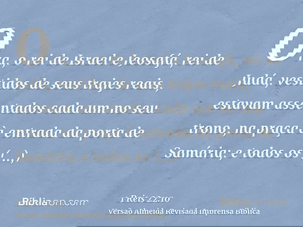 Ora, o rei de Israel e Jeosafá, rei de Judá, vestidos de seus trajes reais, estavam assentados cada um no seu trono, na praça à entrada da porta de Samária; e t