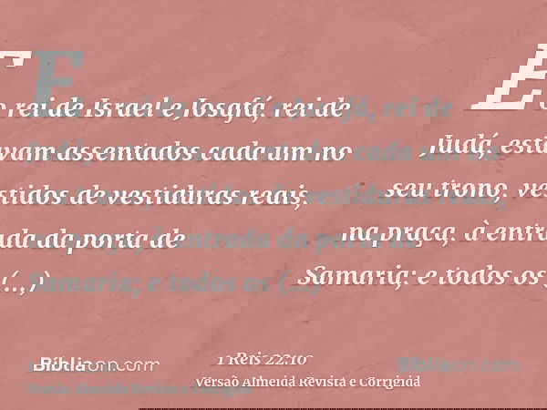E o rei de Israel e Josafá, rei de Judá, estavam assentados cada um no seu trono, vestidos de vestiduras reais, na praça, à entrada da porta de Samaria; e todos