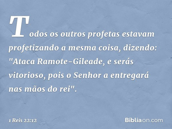 Todos os outros profetas estavam profetizando a mesma coisa, dizendo: "Ataca Ramote-Gileade, e serás vitorioso, pois o Senhor a entregará nas mãos do rei". -- 1