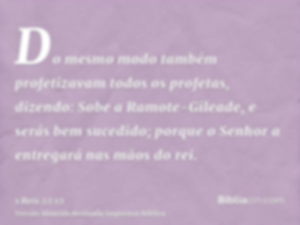 Do mesmo modo também profetizavam todos os profetas, dizendo: Sobe a Ramote-Gileade, e serás bem sucedido; porque o Senhor a entregará nas mãos do rei.