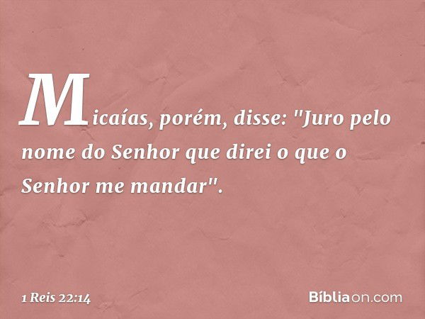 Micaías, porém, disse: "Juro pelo nome do Senhor que direi o que o Senhor me mandar". -- 1 Reis 22:14