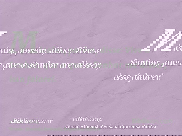 Micaías, porém, disse: Vive o Senhor, que o que o Senhor me disser, isso falarei.