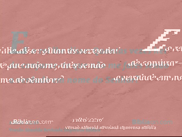 E o rei lhe disse: Quantas vezes hei de conjurar-te que não me fales senão a verdade em nome do Senhor?