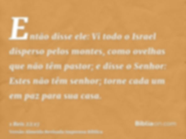 Então disse ele: Vi todo o Israel disperso pelos montes, como ovelhas que não têm pastor; e disse o Senhor: Estes não têm senhor; torne cada um em paz para sua 