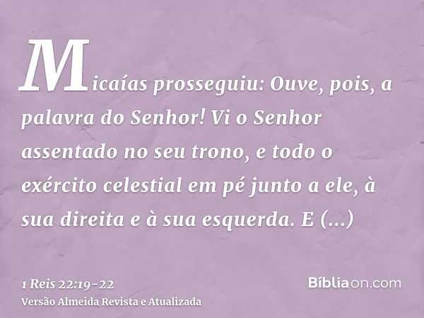 Micaías prosseguiu: Ouve, pois, a palavra do Senhor! Vi o Senhor assentado no seu trono, e todo o exército celestial em pé junto a ele, à sua direita e à sua es