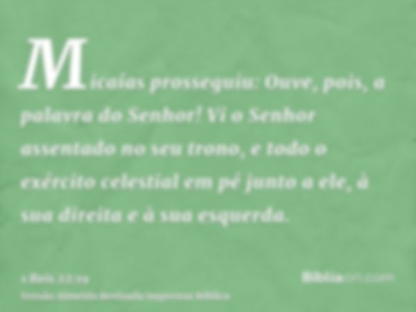 Micaías prosseguiu: Ouve, pois, a palavra do Senhor! Vi o Senhor assentado no seu trono, e todo o exército celestial em pé junto a ele, à sua direita e à sua es