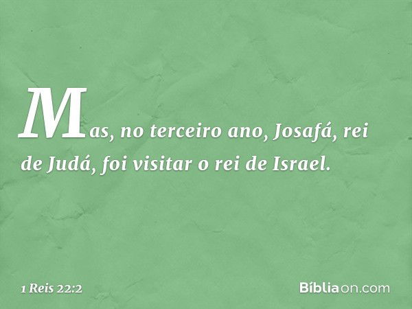 Mas, no terceiro ano, Josafá, rei de Judá, foi visitar o rei de Israel. -- 1 Reis 22:2