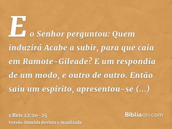 E o Senhor perguntou: Quem induzirá Acabe a subir, para que caia em Ramote-Gileade? E um respondia de um modo, e outro de outro.Então saiu um espírito, apresent