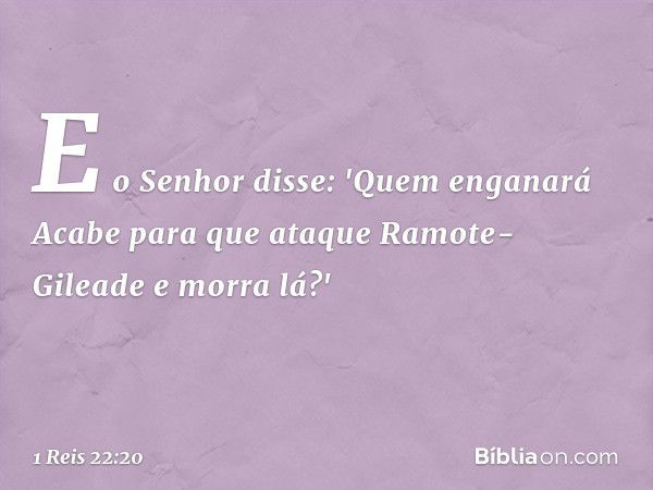 E o Senhor disse: 'Quem enganará Acabe para que ataque Ramote-Gileade e morra lá?' -- 1 Reis 22:20