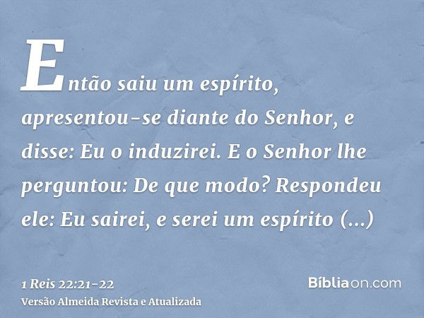 Então saiu um espírito, apresentou-se diante do Senhor, e disse: Eu o induzirei. E o Senhor lhe perguntou: De que modo?Respondeu ele: Eu sairei, e serei um espí