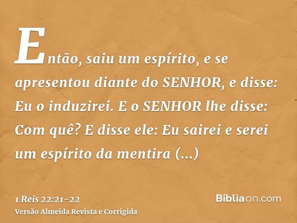 Então, saiu um espírito, e se apresentou diante do SENHOR, e disse: Eu o induzirei. E o SENHOR lhe disse: Com quê?E disse ele: Eu sairei e serei um espírito da 