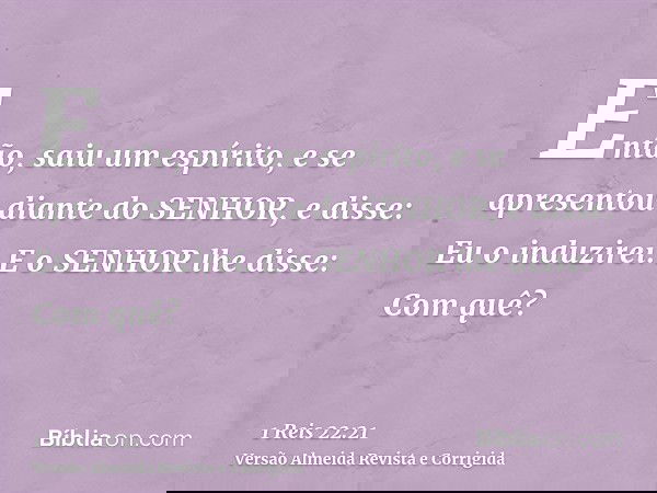 Então, saiu um espírito, e se apresentou diante do SENHOR, e disse: Eu o induzirei. E o SENHOR lhe disse: Com quê?