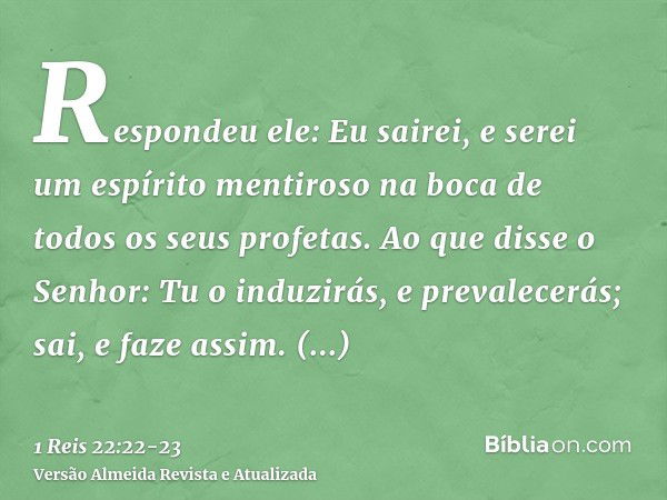 Respondeu ele: Eu sairei, e serei um espírito mentiroso na boca de todos os seus profetas. Ao que disse o Senhor: Tu o induzirás, e prevalecerás; sai, e faze as