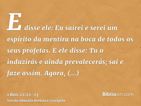 E disse ele: Eu sairei e serei um espírito da mentira na boca de todos os seus profetas. E ele disse: Tu o induzirás e ainda prevalecerás; sai e faze assim.Agor