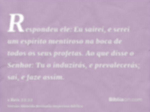 Respondeu ele: Eu sairei, e serei um espírito mentiroso na boca de todos os seus profetas. Ao que disse o Senhor: Tu o induzirás, e prevalecerás; sai, e faze as