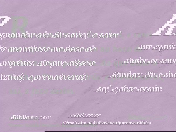 Respondeu ele: Eu sairei, e serei um espírito mentiroso na boca de todos os seus profetas. Ao que disse o Senhor: Tu o induzirás, e prevalecerás; sai, e faze as