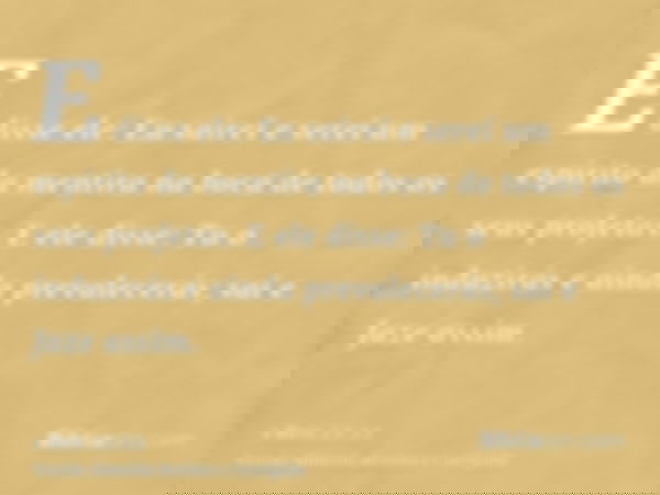 E disse ele: Eu sairei e serei um espírito da mentira na boca de todos os seus profetas. E ele disse: Tu o induzirás e ainda prevalecerás; sai e faze assim.