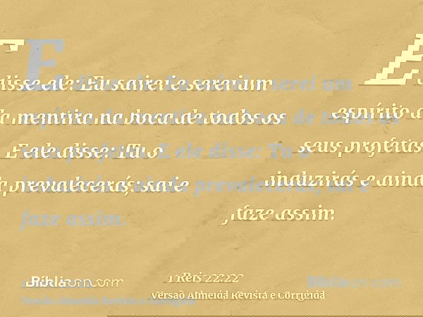 E disse ele: Eu sairei e serei um espírito da mentira na boca de todos os seus profetas. E ele disse: Tu o induzirás e ainda prevalecerás; sai e faze assim.