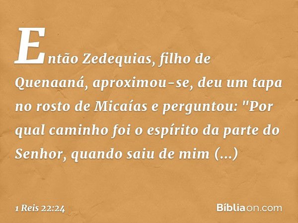 Então Zedequias, filho de Quenaaná, aproximou-se, deu um tapa no rosto de Micaías e perguntou: "Por qual caminho foi o espírito da parte do Senhor, quando saiu 