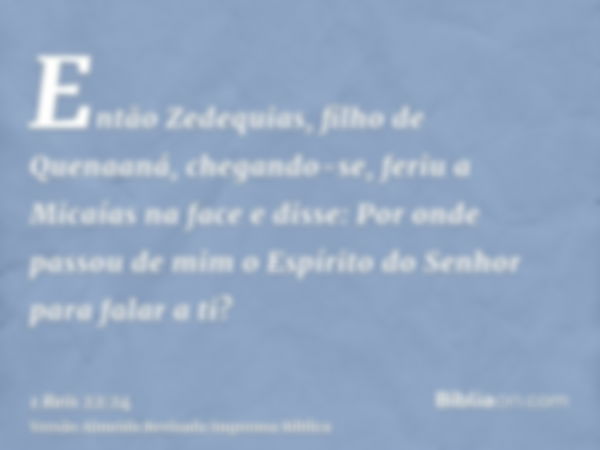 Então Zedequias, filho de Quenaaná, chegando-se, feriu a Micaías na face e disse: Por onde passou de mim o Espírito do Senhor para falar a ti?