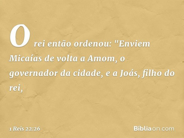 O rei então ordenou: "Enviem Micaías de volta a Amom, o governador da cidade, e a Joás, filho do rei, -- 1 Reis 22:26