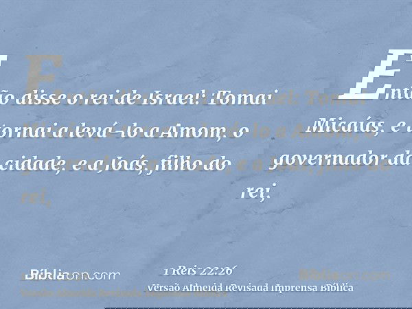 Então disse o rei de Israel: Tomai Micaías, e tornai a levá-lo a Amom, o governador da cidade, e a Joás, filho do rei,