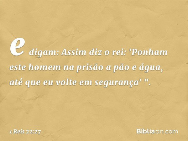 e digam: Assim diz o rei: 'Ponham este homem na prisão a pão e água, até que eu volte em segurança' ". -- 1 Reis 22:27