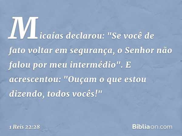 Micaías declarou: "Se você de fato voltar em segurança, o Senhor não falou por meu intermédio". E acrescentou: "Ouçam o que estou dizendo, todos vocês!" -- 1 Re