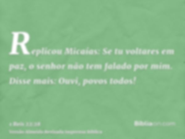 Replicou Micaías: Se tu voltares em paz, o senhor não tem falado por mim. Disse mais: Ouvi, povos todos!