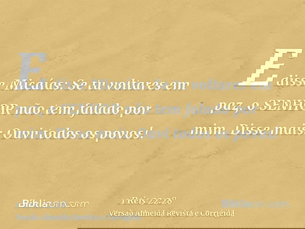 E disse Micaías: Se tu voltares em paz, o SENHOR não tem falado por mim. Disse mais: Ouvi todos os povos!