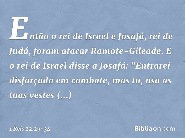 Então o rei de Israel e Josafá, rei de Judá, foram atacar Ramote-Gileade. E o rei de Israel disse a Josafá: "Entrarei disfarçado em combate, mas tu, usa as tuas