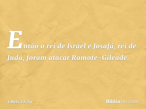 Então o rei de Israel e Josafá, rei de Judá, foram atacar Ramote-Gileade. -- 1 Reis 22:29