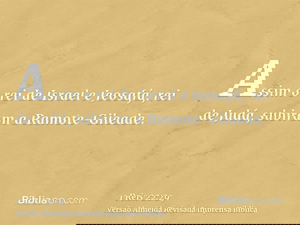 Assim o rei de Israel e Jeosafá, rei de Judá, subiram a Ramote-Gileade.