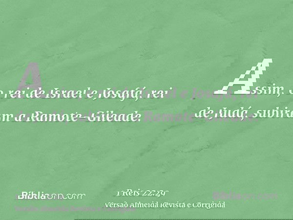 Assim, o rei de Israel e Josafá, rei de Judá, subiram a Ramote-Gileade.