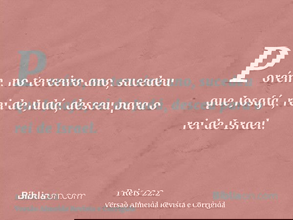 Porém, no terceiro ano, sucedeu que Josafá, rei de Judá, desceu para o rei de Israel.