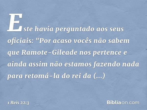 Este havia perguntado aos seus oficiais: "Por acaso vocês não sabem que Ramote-Gileade nos pertence e ainda assim não estamos fazendo nada para retomá-la do rei