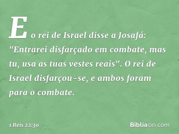 E o rei de Israel disse a Josafá: "Entrarei disfarçado em combate, mas tu, usa as tuas vestes reais". O rei de Israel disfarçou-se, e ambos foram para o combate