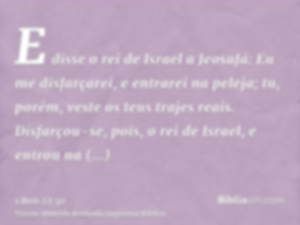 E disse o rei de Israel a Jeosafá: Eu me disfarçarei, e entrarei na peleja; tu, porém, veste os teus trajes reais. Disfarçou-se, pois, o rei de Israel, e entrou