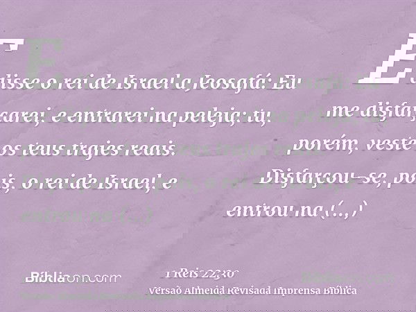 E disse o rei de Israel a Jeosafá: Eu me disfarçarei, e entrarei na peleja; tu, porém, veste os teus trajes reais. Disfarçou-se, pois, o rei de Israel, e entrou