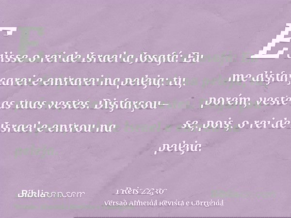 E disse o rei de Israel a Josafá: Eu me disfarçarei e entrarei na peleja; tu, porém, veste as tuas vestes. Disfarçou-se, pois, o rei de Israel e entrou na pelej