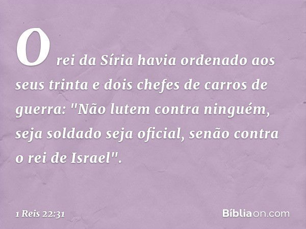 O rei da Síria havia ordenado aos seus trinta e dois chefes de carros de guerra: "Não lutem contra ninguém, seja soldado seja oficial, senão contra o rei de Isr