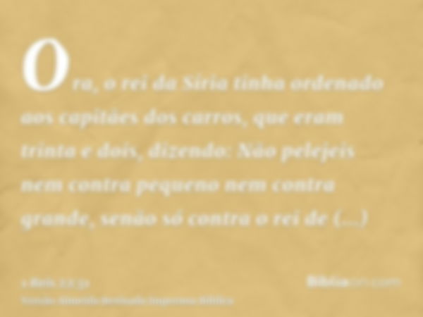 Ora, o rei da Síria tinha ordenado aos capitães dos carros, que eram trinta e dois, dizendo: Não pelejeis nem contra pequeno nem contra grande, senão só contra 