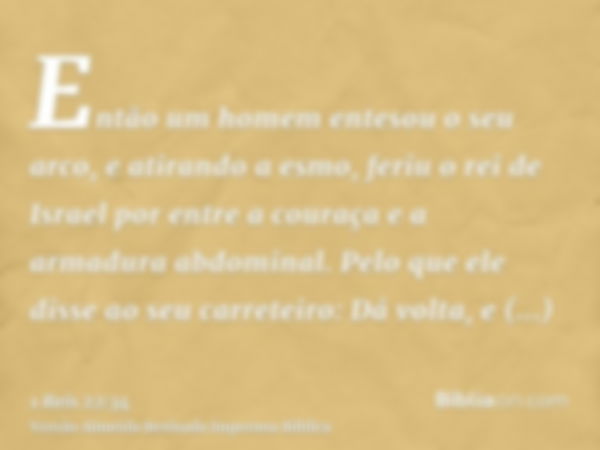 Então um homem entesou o seu arco, e atirando a esmo, feriu o rei de Israel por entre a couraça e a armadura abdominal. Pelo que ele disse ao seu carreteiro: Dá