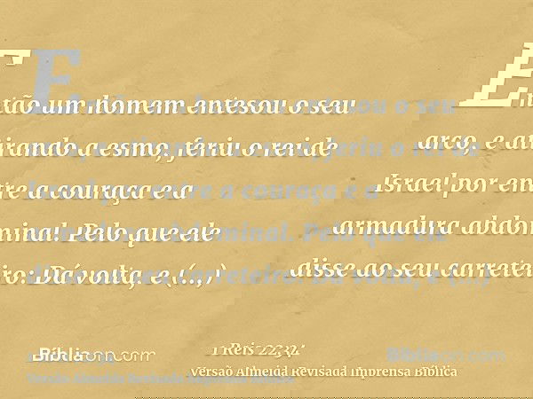 Então um homem entesou o seu arco, e atirando a esmo, feriu o rei de Israel por entre a couraça e a armadura abdominal. Pelo que ele disse ao seu carreteiro: Dá